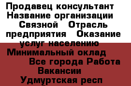 Продавец-консультант › Название организации ­ Связной › Отрасль предприятия ­ Оказание услуг населению › Минимальный оклад ­ 35 500 - Все города Работа » Вакансии   . Удмуртская респ.,Сарапул г.